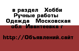  в раздел : Хобби. Ручные работы » Одежда . Московская обл.,Ивантеевка г.